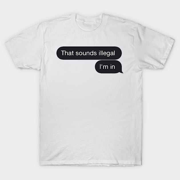 Chat Bubble Message "That Sounds Illegal I'm In" Funny Quote T-Shirt by AbundanceSeed